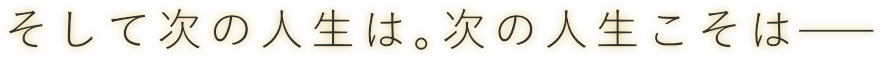 そして次の人生は。次の人生こそは――